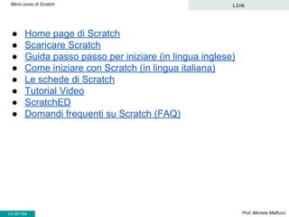 Prof. Michele MaffucciCC-BY-SA
Micro corso di Scratch Link
● Home page di Scratch
● Scaricare Scratch
● Guida passo passo ...
