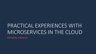 PRACTICAL EXPERIENCES WITH
MICROSERVICES IN THE CLOUD
Per Ökvist, Tretton37
 