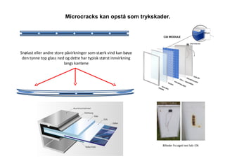 Snølast eller andre store påvirkninger som stærk vind kan bøye
den tynne top glass ned og dette har typisk størst innvirkning
langs kantene
Billeder fra eget test lab i DK
Microcracks kan opstå som trykskader.
 