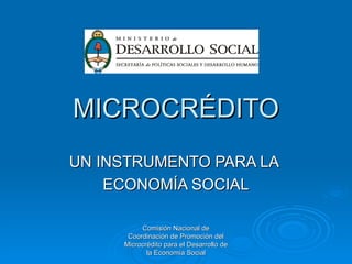 MICROCRÉDITO
UN INSTRUMENTO PARA LA
    ECONOMÍA SOCIAL

          Comisión Nacional de
      Coordinación de Promoción del
     Microcrédito para el Desarrollo de
            la Economía Social
 