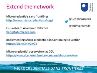 Extend the network
Microcredentials sans frontières
http://www.microcredentialssf.org/
FutureLearn Academic Network
flan@futurelearn.com
Implementing Micro-credentials in Continuing Education
https://bit.ly/3nwCw7B
Micro-credential observatory at DCU
https://www.dcu.ie/nidl/micro-credential-observatory
@ucdmicrocreds
@tcdmicrocreds
 