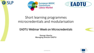 Short learning programmes
microcredentials and modularisation
EADTU Webinar Week on Microcredentials
George Ubachs
Managing director EADTU
CC-BY-SA 4.0 1
 