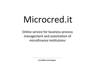 Microcred.it
Online service for business process
management and automation of
microfinance institutions
Incredible Technologies
 
