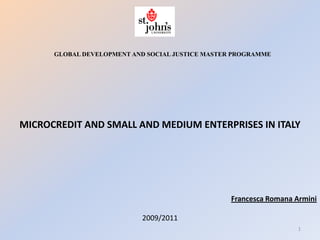 GLOBAL DEVELOPMENT AND SOCIAL JUSTICE MASTER PROGRAMME




MICROCREDIT AND SMALL AND MEDIUM ENTERPRISES IN ITALY




                                                  Francesca Romana Armini

                           2009/2011
                                                                   1
 