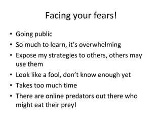 Facing your fears! Going public So much to learn, it’s overwhelming Expose my strategies to others, others may use them Look like a fool, don’t know enough yet Takes too much time There are online predators out there who might eat their prey! 