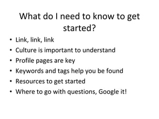 What do I need to know to get started? Link, link, link Culture is important to understand Profile pages are key Keywords and tags help you be found Resources to get started Where to go with questions, Google it! 