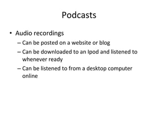 Podcasts Audio recordings Can be posted on a website or blog Can be downloaded to an Ipod and listened to whenever ready Can be listened to from a desktop computer online 