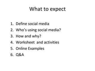 What to expect Define social media Who’s using social media?  How and why? Worksheet  and activities Online Examples Q&A  