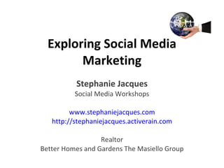 Exploring Social Media Marketing Stephanie Jacques Social Media Workshops www.stephaniejacques.com http://stephaniejacques.activerain.com Realtor Better Homes and Gardens The Masiello Group 