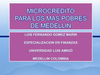 MICROCREDITO PARA LOS MAS POBRES DE MEDELLIN LUIS FERNANDO GOMEZ MARIN ESPECIALIZACION EN FINANZAS UNIVERSIDAD LUIS AMIGÓ MEDELLIN COLOMBIA 