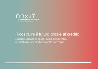Ricostruire il futuro grazie al credito
Ricostruire il futuro grazie al credito
Risultati, attività in corso, sviluppi innovativi
e collaborazioni di Microcredito per l’Italia
 