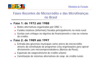 Ministério da Fazenda
Fases Recentes do Microcrédito e das Microfinanças
no Brasil
n Fase 1: de 1972 até 1988
n Redes alte...