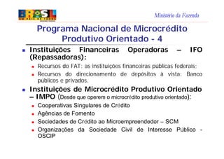Ministério da Fazenda
n Instituições Financeiras Operadoras – IFO
(Repassadoras):
n Recursos do FAT: as instituições finan...