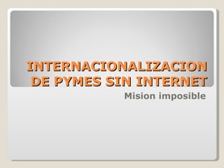 INTERNACIONALIZACION DE PYMES SIN INTERNET Mision imposible 