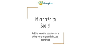 Microcrédito
Social
Crédito produtivo popular é ter o
pobre como empreendedor, ator
econômico
 