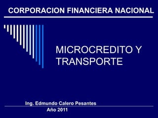 MICROCREDITO Y TRANSPORTE Ing. Edmundo Calero Pesantes Año 2011 CORPORACION FINANCIERA NACIONAL 