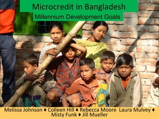 Microcredit in Bangladesh Melissa Johnson ♦ Colleen Hill ♦ Rebecca Moore  Laura Mulvey ♦ Misty Funk ♦ Jill Mueller Millennium Development Goals 