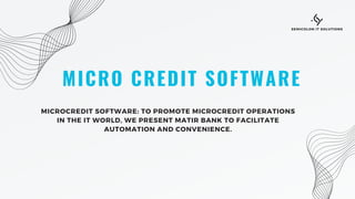 MICRO CREDIT SOFTWARE
MICROCREDIT SOFTWARE: TO PROMOTE MICROCREDIT OPERATIONS
IN THE IT WORLD, WE PRESENT MATIR BANK TO FACILITATE
AUTOMATION AND CONVENIENCE.
SEMICOLON IT SOLUTIONS
 