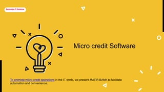 Micro credit Software
To promote micro credit operations in the IT world, we present MATIR BANK to facilitate
automation and convenience.
Semicolon IT Solutions
 