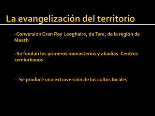 - Conversión Gran Rey Laoghaire, de Tara, de la región de
Meath

- Se fundan los primeros monasterios y abadías. Centros
semiurbanos


- Se produce una extraversión de los cultos locales
 