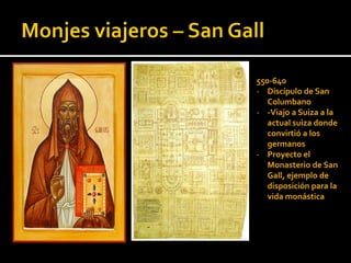550-640
- Discípulo de San
   Columbano
- -Viajo a Suiza a la
   actual suiza donde
   convirtió a los
   germanos
- Proyecto el
   Monasterio de San
   Gall, ejemplo de
   disposición para la
   vida monástica
 