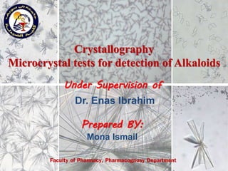 Crystallography
Microcrystal tests for detection of Alkaloids
Faculty of Pharmacy, Pharmacognosy Department
Under Supervision of
Dr. Enas Ibrahim
Prepared BY:
Mona Ismail
 
