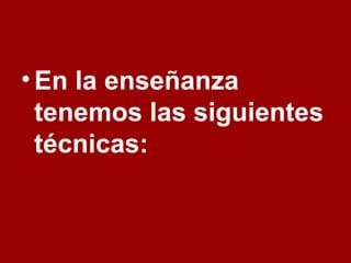 •En la enseñanza
tenemos las siguientes
técnicas:
 