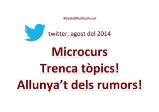 #GestióMulticultural 
twitter, 
agost 
del 
2014 
Microcurs 
Trenca 
tòpics! 
Allunya’t 
dels 
rumors! 
 