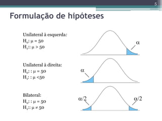 5
Formulação de hipóteses
Unilateral à esquerda:
Ho:  = 50
H1::  > 50
Unilateral à direita:
Ho: :  = 50
H1: :  <50
Bilateral:
Ho: :  = 50
H1::   50
 