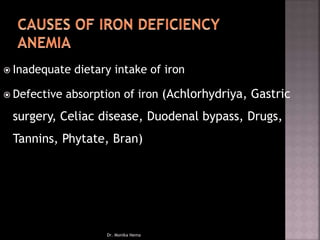  Inadequate dietary intake of iron
 Defective absorption of iron (Achlorhydriya, Gastric
surgery, Celiac disease, Duodenal bypass, Drugs,
Tannins, Phytate, Bran)
Dr. Monika Nema
 