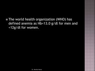  The world health organization (WHO) has
defined anemia as Hb<13.0 g/dl for men and
<12g/dl for women.
Dr. Monika Nema
 