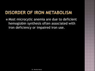  Most microcytic anemia are due to deficient
hemoglobin synthesis often associated with
iron deficiency or impaired iron use.
Dr. Monika Nema
 