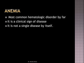  Most common hematologic disorder by far
 It is a clinical sign of disease
 It is not a single disease by itself.
Dr. Monika Nema
 