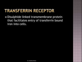  Disulphide linked transmembrane protein
that facilitates entry of transferrin bound
iron into cells.
Dr. Monika Nema
 