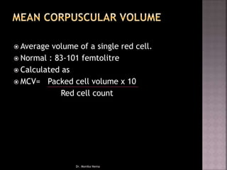  Average volume of a single red cell.
 Normal : 83-101 femtolitre
 Calculated as
 MCV= Packed cell volume x 10
Red cell count
Dr. Monika Nema
 