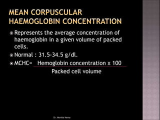  Represents the average concentration of
haemoglobin in a given volume of packed
cells.
 Normal : 31.5-34.5 g/dl.
 MCHC= Hemoglobin concentration x 100
Packed cell volume
Dr. Monika Nema
 