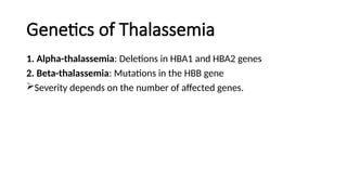 Genetics of Thalassemia
1. Alpha-thalassemia: Deletions in HBA1 and HBA2 genes
2. Beta-thalassemia: Mutations in the HBB gene
Severity depends on the number of affected genes.
 