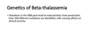 Genetics of Beta-thalassemia
• Mutations in the HBB gene lead to reduced beta chain production.
Over 200 different mutations are identified, with varying effects on
clinical severity.
 