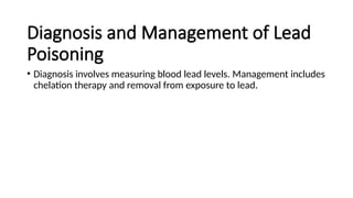 Diagnosis and Management of Lead
Poisoning
• Diagnosis involves measuring blood lead levels. Management includes
chelation therapy and removal from exposure to lead.
 