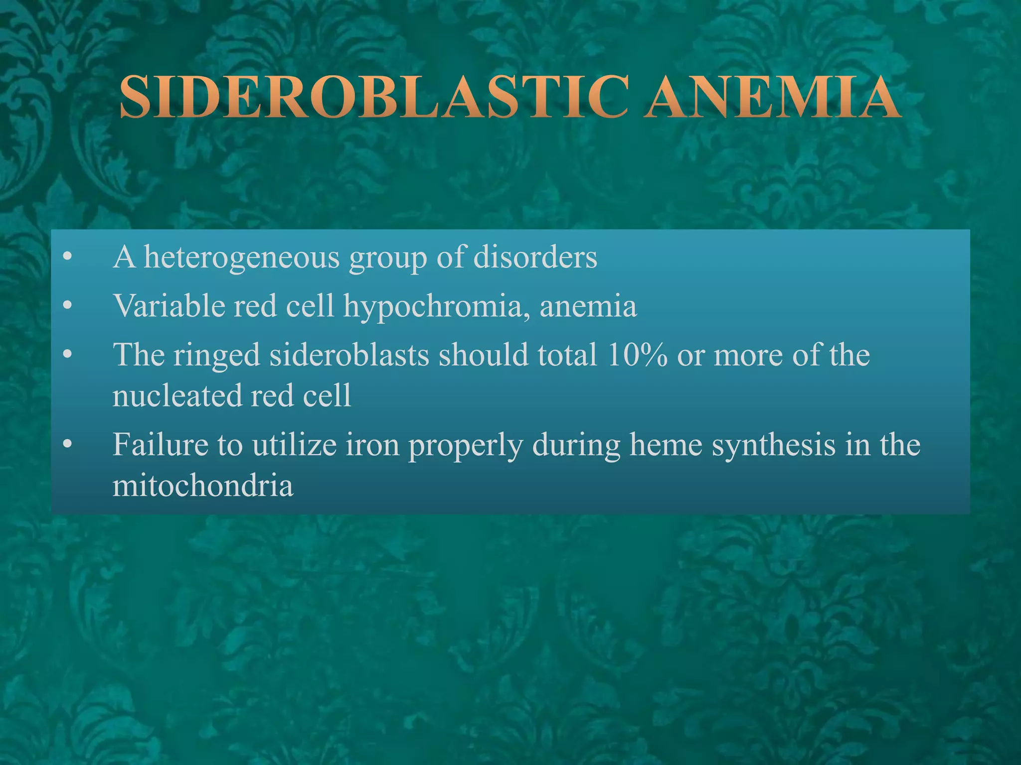 •
•
•
•

A heterogeneous group of disorders
Variable red cell hypochromia, anemia
The ringed sideroblasts should total 10% or more of the
nucleated red cell
Failure to utilize iron properly during heme synthesis in the
mitochondria

 