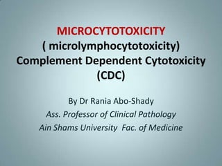 MICROCYTOTOXICITY
   ( microlymphocytotoxicity)
Complement Dependent Cytotoxicity
             (CDC)

           By Dr Rania Abo-Shady
     Ass. Professor of Clinical Pathology
   Ain Shams University Fac. of Medicine
 