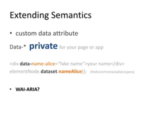 Extending Semantics
• custom data attribute
Data-*   private for your page or app
<div data-name-alice="fake name">your name</div>
elementNode.dataset.nameAlice(); (firefox/chrome/safari/opera)


• WAI-ARIA?
 