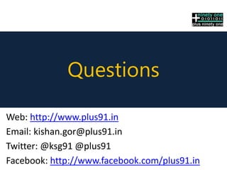 Questions
Web: http://www.plus91.in
Email: kishan.gor@plus91.in
Twitter: @ksg91 @plus91
Facebook: http://www.facebook.com/plus91.in
 