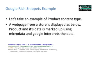 Google Rich Snippets Example
• Let’s take an example of Product content type.
• A webpage from a store is displayed as below.
Product and it’s data is marked up using
microdata and google interprets the data.
 