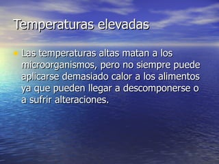 Temperaturas elevadasTemperaturas elevadas
• Las temperaturas altas matan a losLas temperaturas altas matan a los
microorganismos, pero no siempre puedemicroorganismos, pero no siempre puede
aplicarse demasiado calor a los alimentosaplicarse demasiado calor a los alimentos
ya que pueden llegar a descomponerse oya que pueden llegar a descomponerse o
a sufrir alteraciones.a sufrir alteraciones.
 