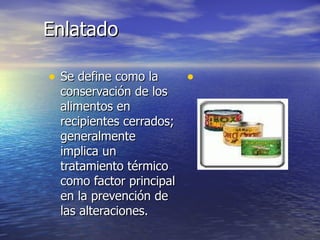 EnlatadoEnlatado
• Se define como laSe define como la
conservación de losconservación de los
alimentos enalimentos en
recipientes cerrados;recipientes cerrados;
generalmentegeneralmente
implica unimplica un
tratamiento térmicotratamiento térmico
como factor principalcomo factor principal
en la prevención deen la prevención de
las alteraciones.las alteraciones.
•
 