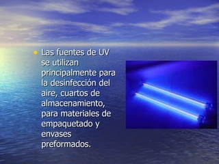 • Las fuentes de UVLas fuentes de UV
se utilizanse utilizan
principalmente paraprincipalmente para
la desinfección della desinfección del
aire, cuartos deaire, cuartos de
almacenamiento,almacenamiento,
para materiales depara materiales de
empaquetado yempaquetado y
envasesenvases
preformados.preformados.
 