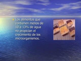 • Los alimentos queLos alimentos que
contienen menos decontienen menos de
10 a 13% de agua10 a 13% de agua
no propician elno propician el
crecimiento de loscrecimiento de los
microorganismos.microorganismos.
 
