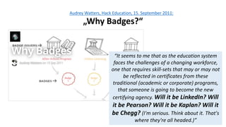 5
Audrey Watters, Hack Education, 15. September 2011:
„Why Badges?“
“It seems to me that as the education system
faces the...