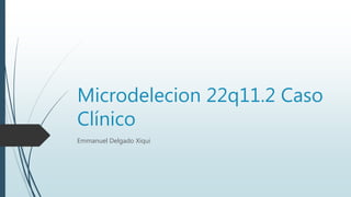 Microdelecion 22q11.2 Caso
Clínico
Emmanuel Delgado Xiqui
 